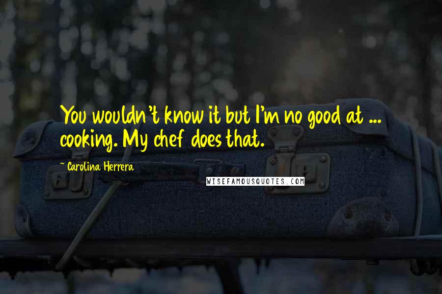 Carolina Herrera Quotes: You wouldn't know it but I'm no good at ... cooking. My chef does that.