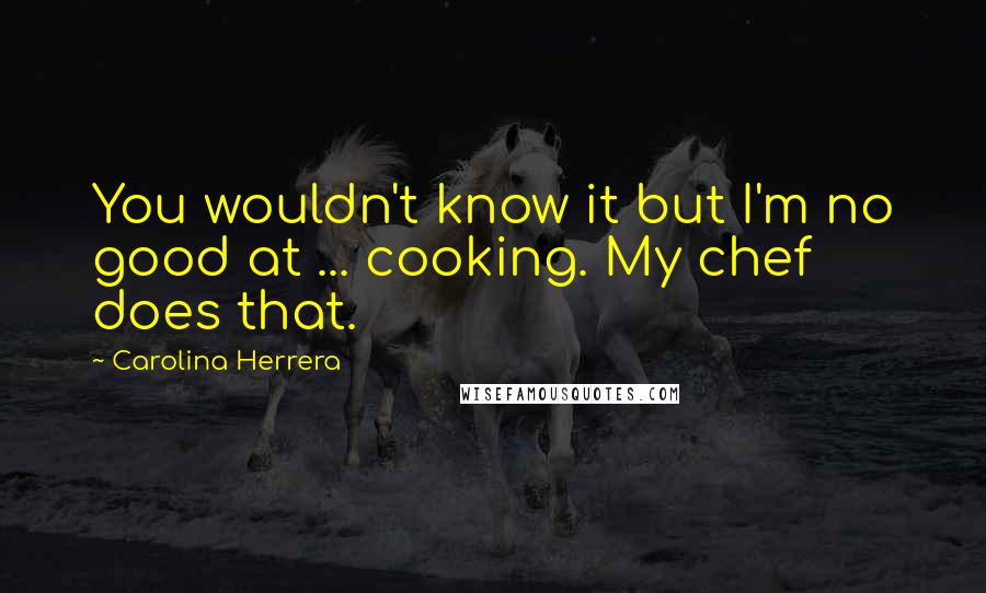 Carolina Herrera Quotes: You wouldn't know it but I'm no good at ... cooking. My chef does that.