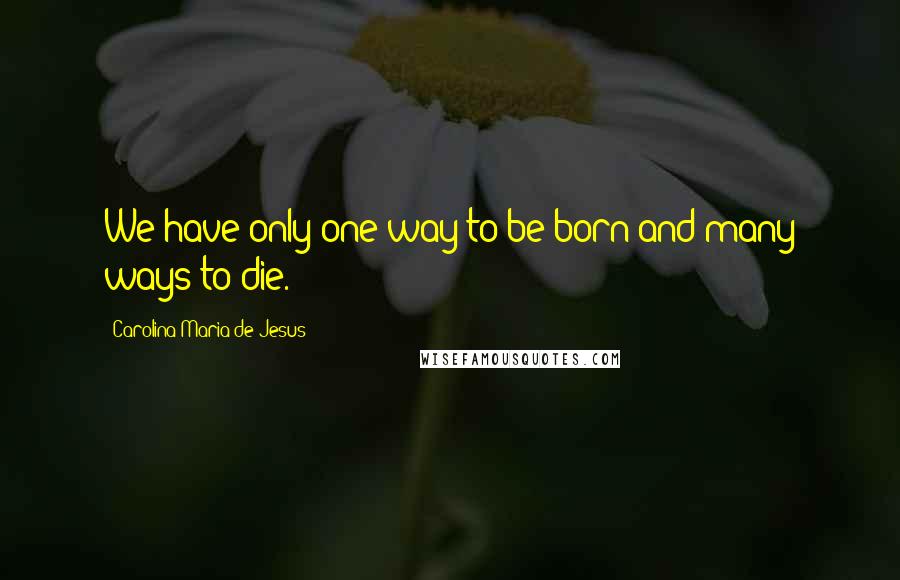 Carolina Maria De Jesus Quotes: We have only one way to be born and many ways to die.