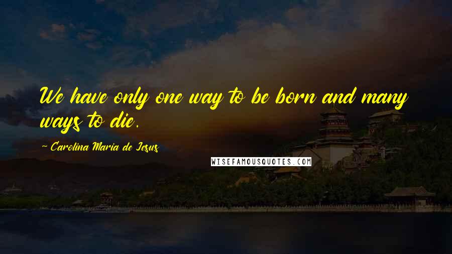 Carolina Maria De Jesus Quotes: We have only one way to be born and many ways to die.