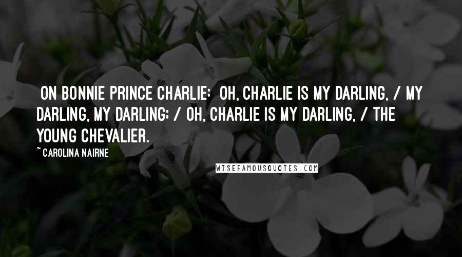 Carolina Nairne Quotes: [On Bonnie Prince Charlie:] Oh, Charlie is my darling, / My darling, my darling; / Oh, Charlie is my darling, / The young Chevalier.