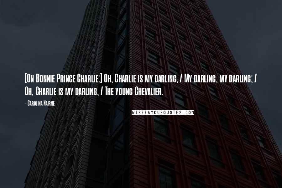 Carolina Nairne Quotes: [On Bonnie Prince Charlie:] Oh, Charlie is my darling, / My darling, my darling; / Oh, Charlie is my darling, / The young Chevalier.