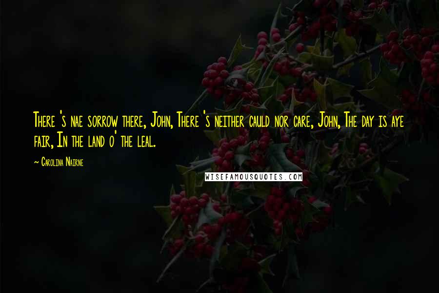 Carolina Nairne Quotes: There 's nae sorrow there, John, There 's neither cauld nor care, John, The day is aye fair, In the land o' the leal.