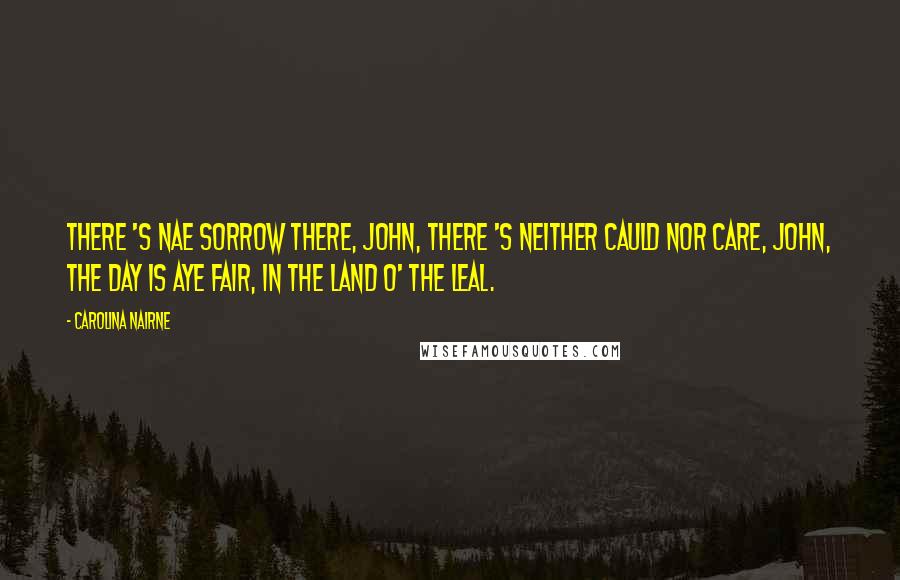 Carolina Nairne Quotes: There 's nae sorrow there, John, There 's neither cauld nor care, John, The day is aye fair, In the land o' the leal.