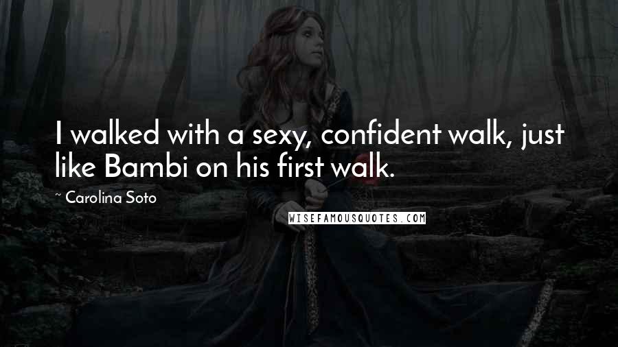 Carolina Soto Quotes: I walked with a sexy, confident walk, just like Bambi on his first walk.