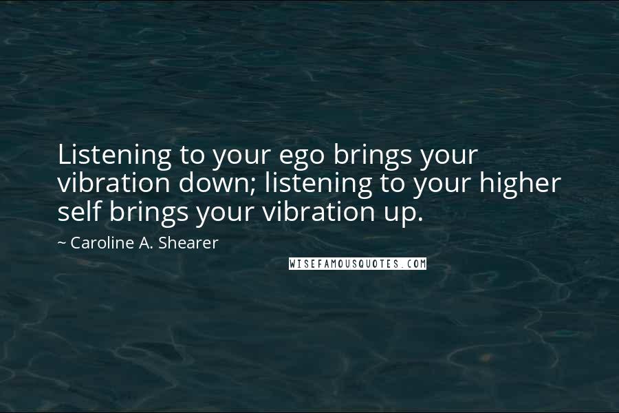 Caroline A. Shearer Quotes: Listening to your ego brings your vibration down; listening to your higher self brings your vibration up.