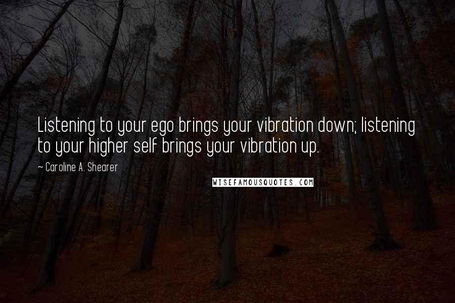 Caroline A. Shearer Quotes: Listening to your ego brings your vibration down; listening to your higher self brings your vibration up.