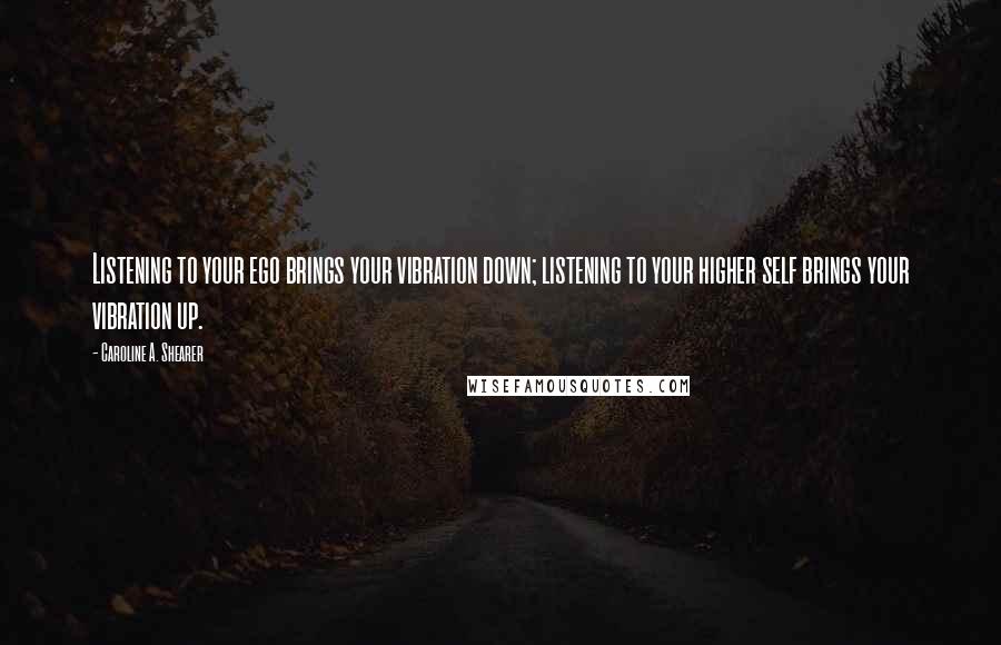 Caroline A. Shearer Quotes: Listening to your ego brings your vibration down; listening to your higher self brings your vibration up.