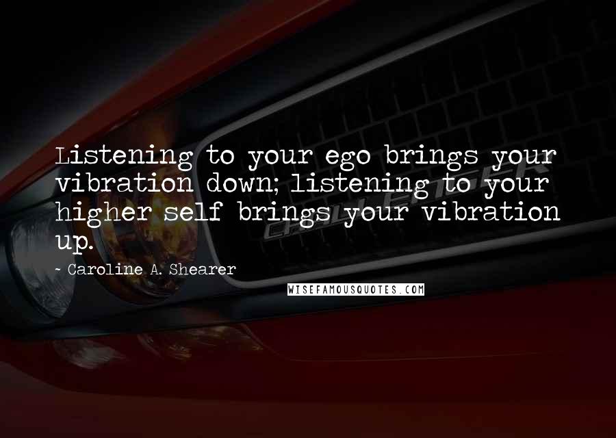 Caroline A. Shearer Quotes: Listening to your ego brings your vibration down; listening to your higher self brings your vibration up.