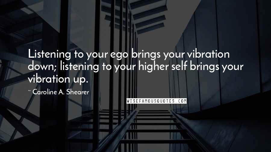 Caroline A. Shearer Quotes: Listening to your ego brings your vibration down; listening to your higher self brings your vibration up.