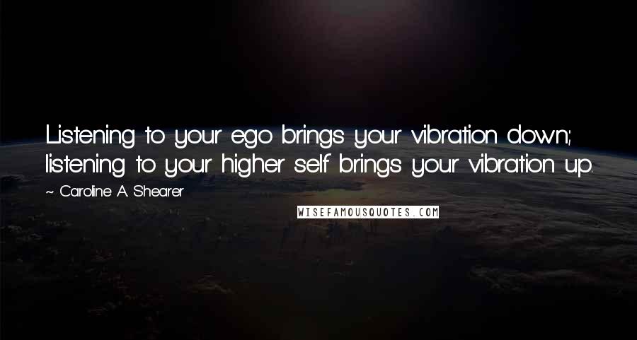 Caroline A. Shearer Quotes: Listening to your ego brings your vibration down; listening to your higher self brings your vibration up.