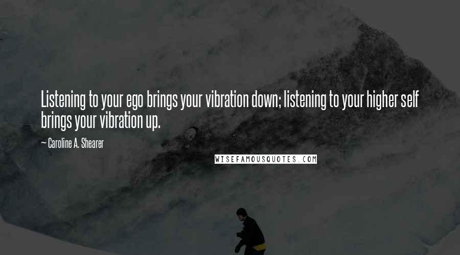 Caroline A. Shearer Quotes: Listening to your ego brings your vibration down; listening to your higher self brings your vibration up.