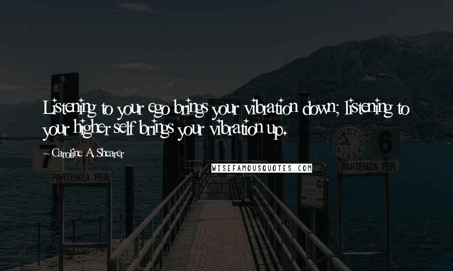 Caroline A. Shearer Quotes: Listening to your ego brings your vibration down; listening to your higher self brings your vibration up.