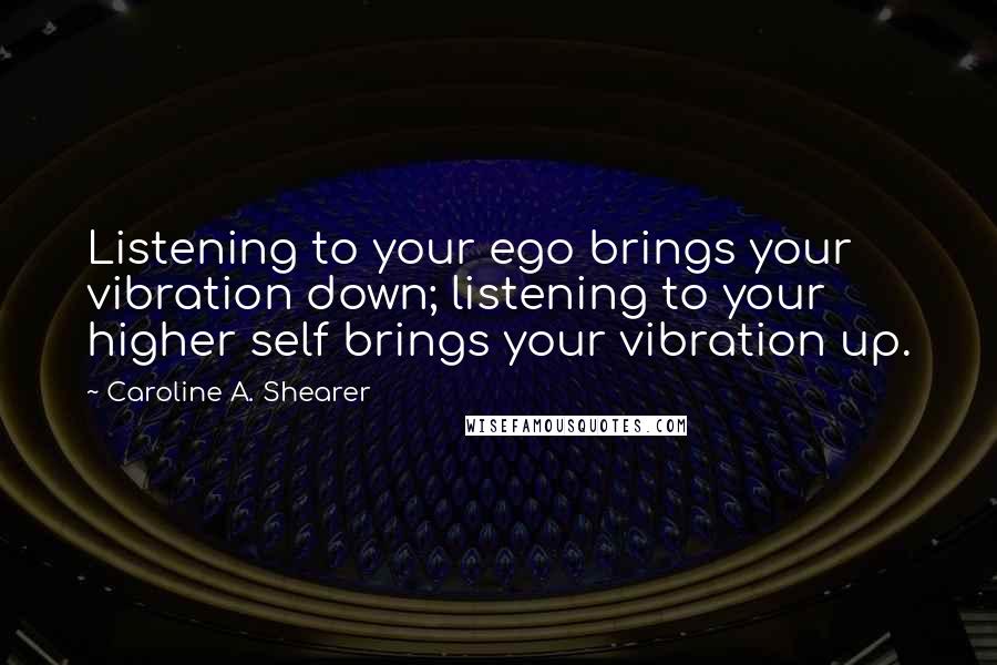 Caroline A. Shearer Quotes: Listening to your ego brings your vibration down; listening to your higher self brings your vibration up.