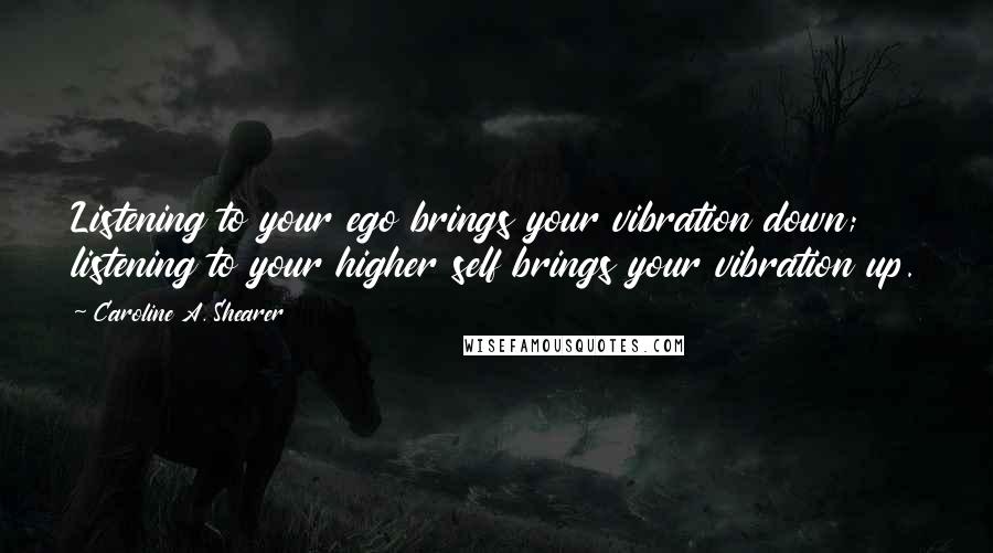 Caroline A. Shearer Quotes: Listening to your ego brings your vibration down; listening to your higher self brings your vibration up.