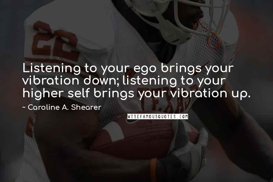 Caroline A. Shearer Quotes: Listening to your ego brings your vibration down; listening to your higher self brings your vibration up.