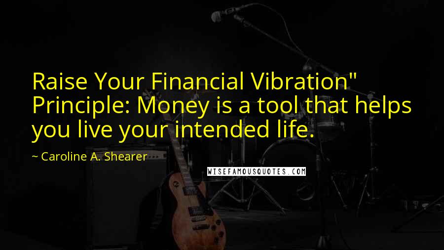 Caroline A. Shearer Quotes: Raise Your Financial Vibration" Principle: Money is a tool that helps you live your intended life.