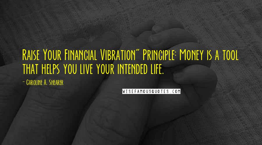 Caroline A. Shearer Quotes: Raise Your Financial Vibration" Principle: Money is a tool that helps you live your intended life.