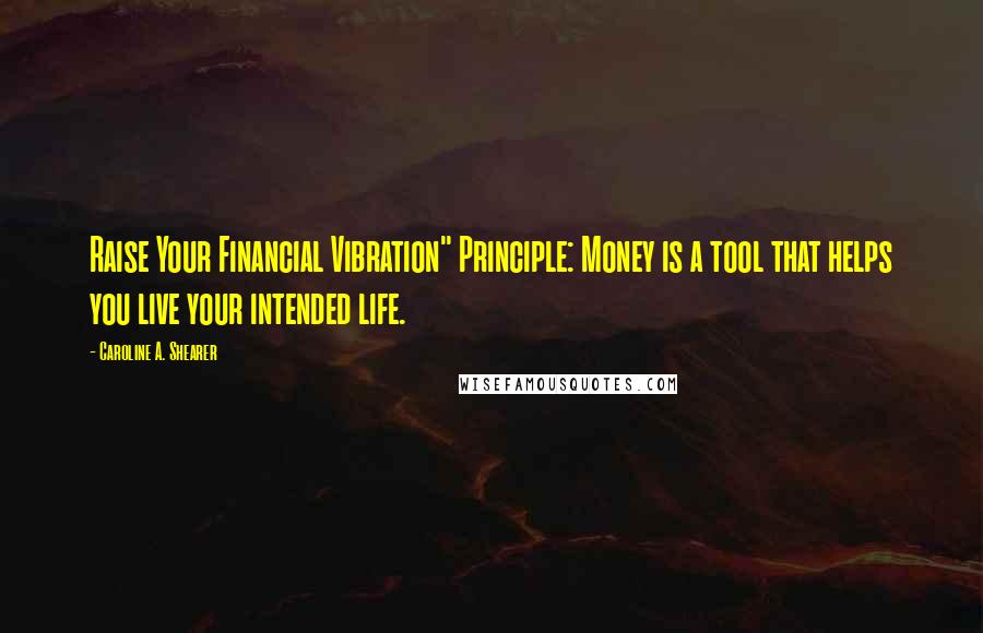 Caroline A. Shearer Quotes: Raise Your Financial Vibration" Principle: Money is a tool that helps you live your intended life.