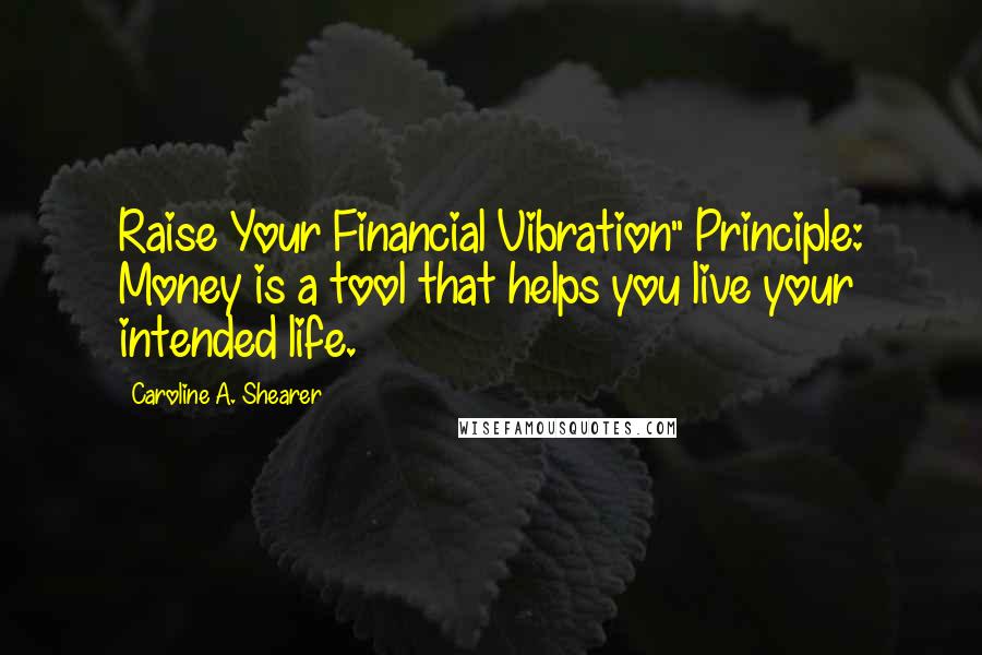 Caroline A. Shearer Quotes: Raise Your Financial Vibration" Principle: Money is a tool that helps you live your intended life.