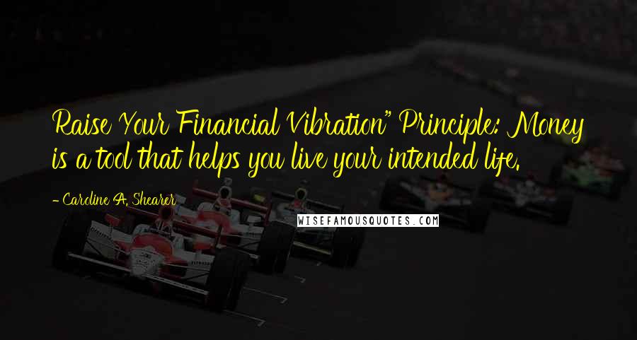 Caroline A. Shearer Quotes: Raise Your Financial Vibration" Principle: Money is a tool that helps you live your intended life.