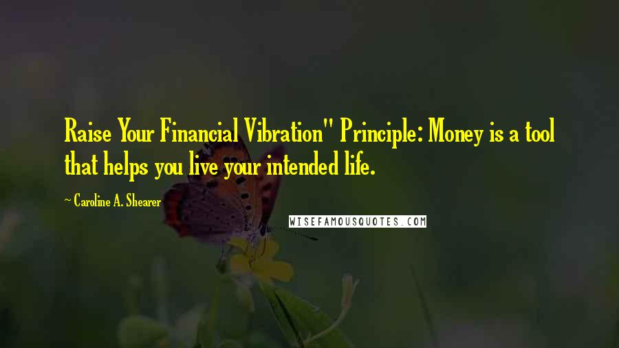 Caroline A. Shearer Quotes: Raise Your Financial Vibration" Principle: Money is a tool that helps you live your intended life.