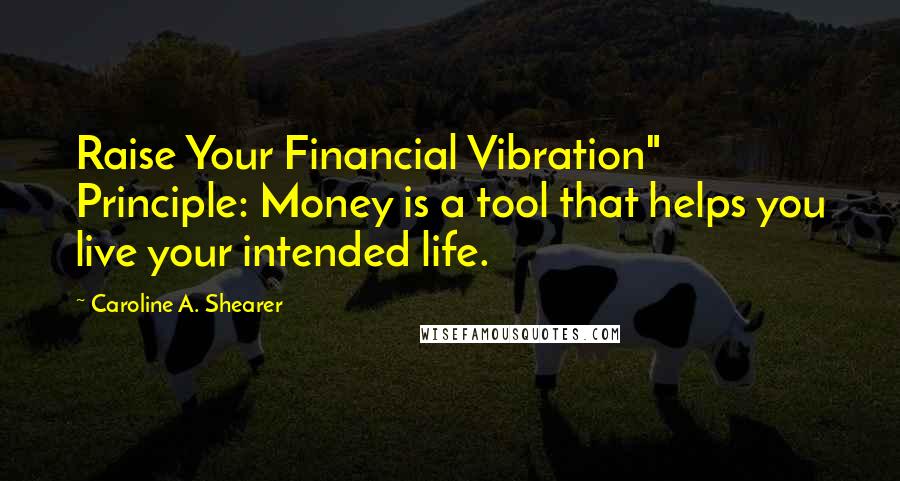 Caroline A. Shearer Quotes: Raise Your Financial Vibration" Principle: Money is a tool that helps you live your intended life.