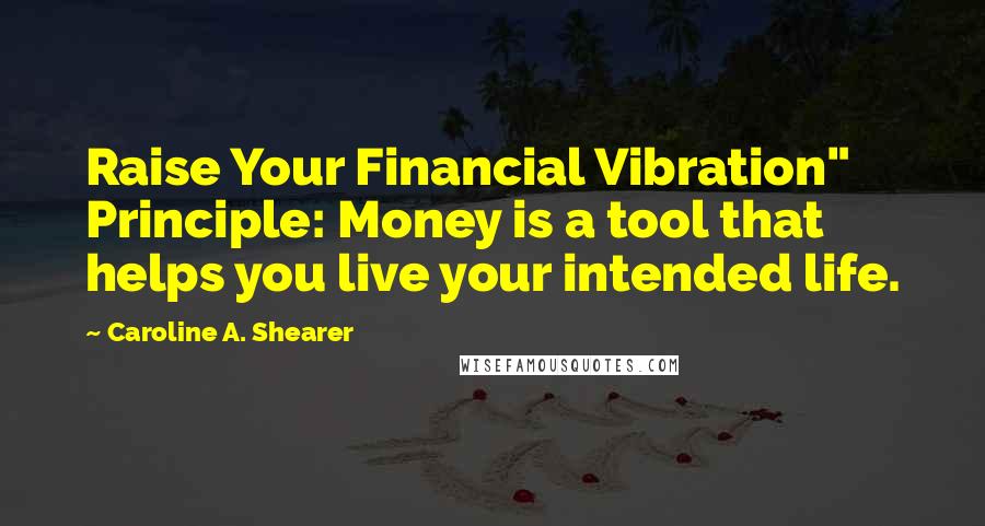 Caroline A. Shearer Quotes: Raise Your Financial Vibration" Principle: Money is a tool that helps you live your intended life.