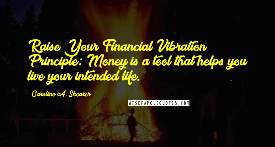 Caroline A. Shearer Quotes: Raise Your Financial Vibration" Principle: Money is a tool that helps you live your intended life.