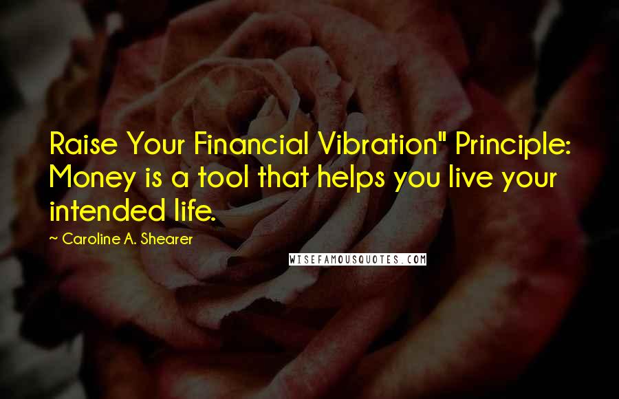 Caroline A. Shearer Quotes: Raise Your Financial Vibration" Principle: Money is a tool that helps you live your intended life.