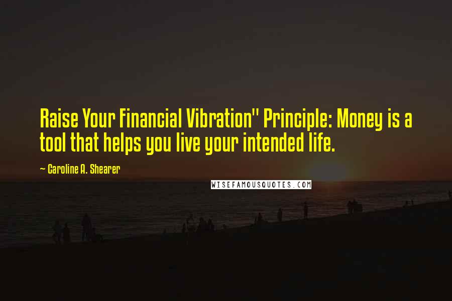 Caroline A. Shearer Quotes: Raise Your Financial Vibration" Principle: Money is a tool that helps you live your intended life.