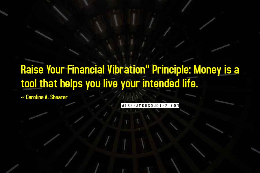 Caroline A. Shearer Quotes: Raise Your Financial Vibration" Principle: Money is a tool that helps you live your intended life.