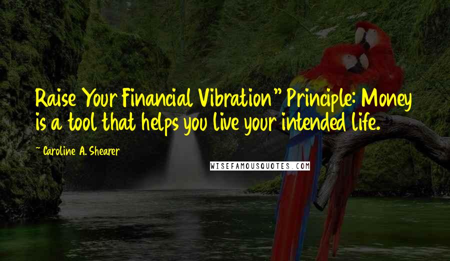 Caroline A. Shearer Quotes: Raise Your Financial Vibration" Principle: Money is a tool that helps you live your intended life.