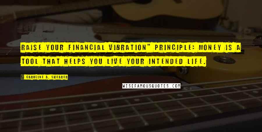 Caroline A. Shearer Quotes: Raise Your Financial Vibration" Principle: Money is a tool that helps you live your intended life.