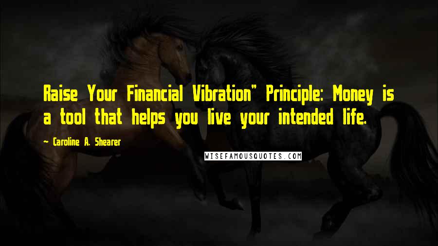 Caroline A. Shearer Quotes: Raise Your Financial Vibration" Principle: Money is a tool that helps you live your intended life.