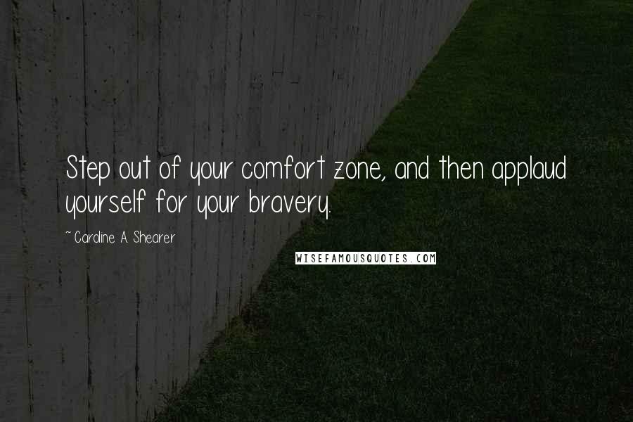 Caroline A. Shearer Quotes: Step out of your comfort zone, and then applaud yourself for your bravery.