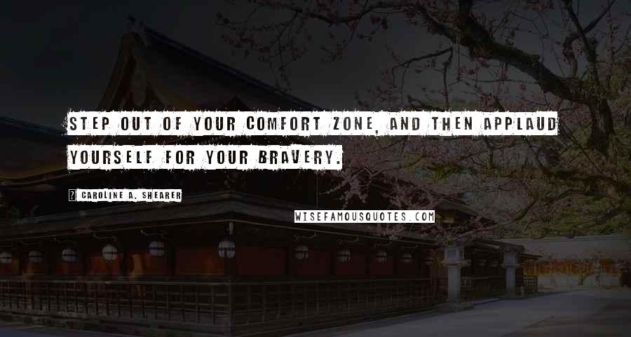 Caroline A. Shearer Quotes: Step out of your comfort zone, and then applaud yourself for your bravery.