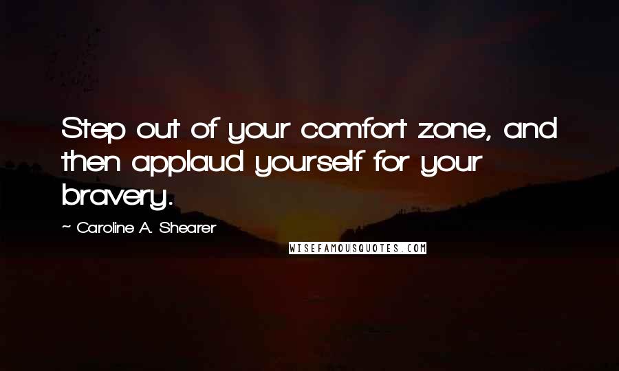 Caroline A. Shearer Quotes: Step out of your comfort zone, and then applaud yourself for your bravery.