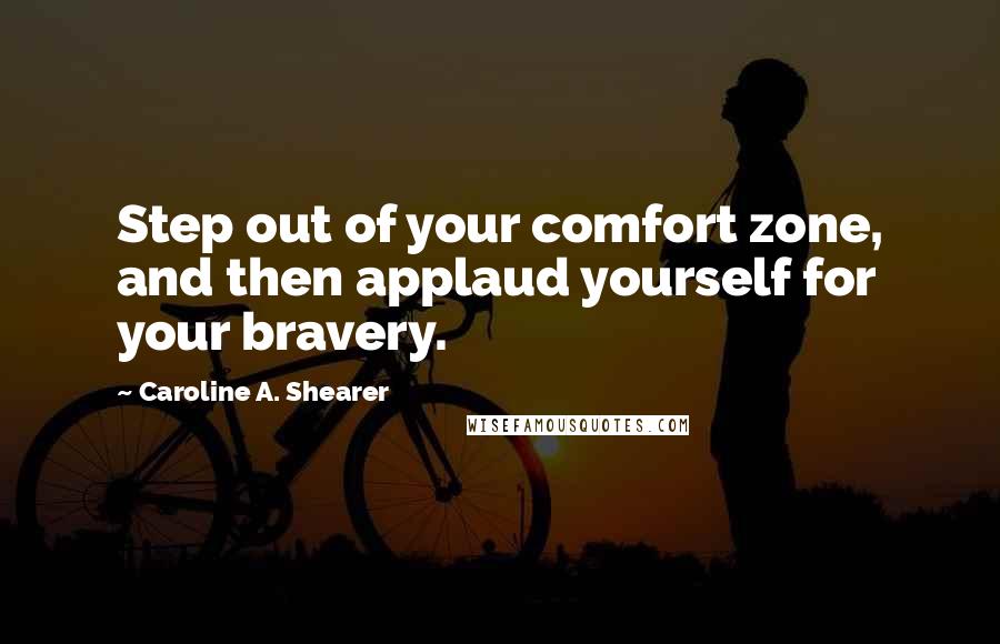 Caroline A. Shearer Quotes: Step out of your comfort zone, and then applaud yourself for your bravery.