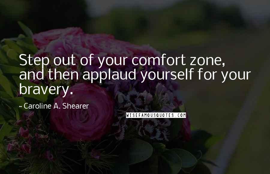 Caroline A. Shearer Quotes: Step out of your comfort zone, and then applaud yourself for your bravery.