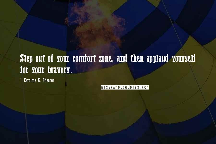 Caroline A. Shearer Quotes: Step out of your comfort zone, and then applaud yourself for your bravery.