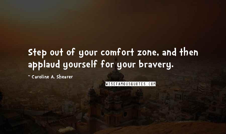 Caroline A. Shearer Quotes: Step out of your comfort zone, and then applaud yourself for your bravery.