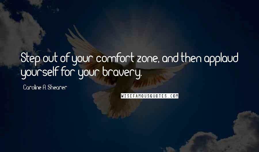 Caroline A. Shearer Quotes: Step out of your comfort zone, and then applaud yourself for your bravery.