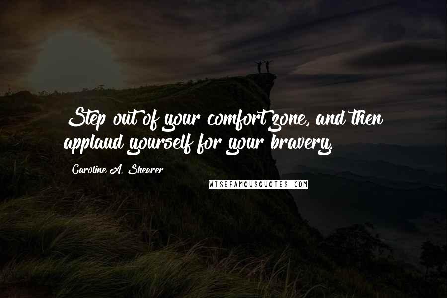 Caroline A. Shearer Quotes: Step out of your comfort zone, and then applaud yourself for your bravery.