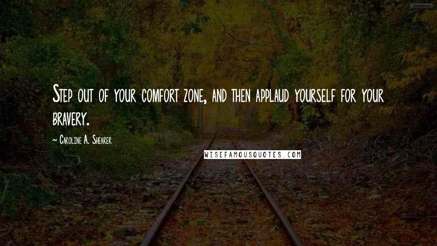 Caroline A. Shearer Quotes: Step out of your comfort zone, and then applaud yourself for your bravery.