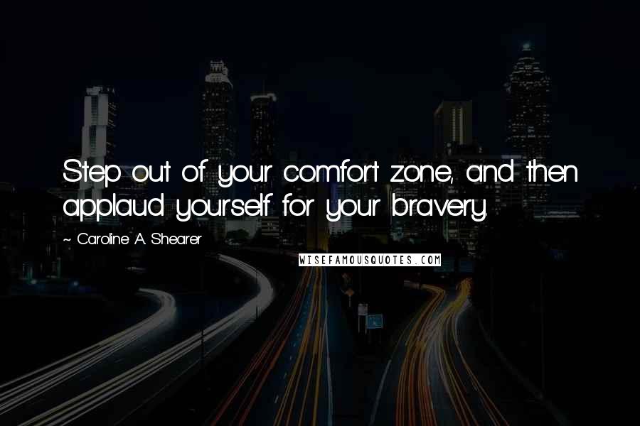 Caroline A. Shearer Quotes: Step out of your comfort zone, and then applaud yourself for your bravery.