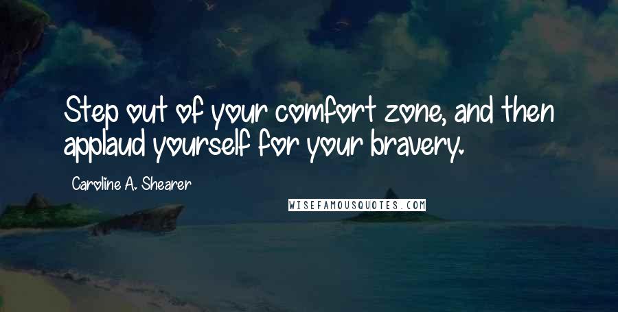 Caroline A. Shearer Quotes: Step out of your comfort zone, and then applaud yourself for your bravery.