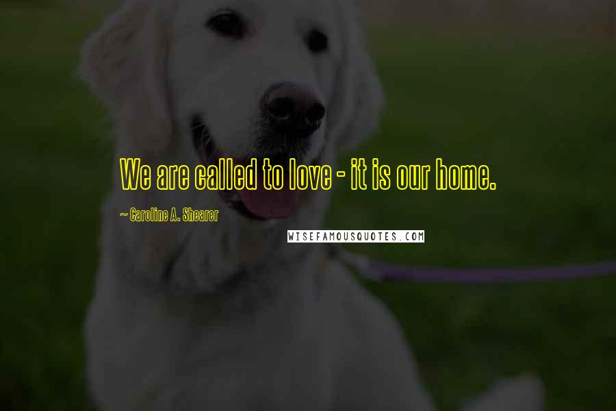 Caroline A. Shearer Quotes: We are called to love - it is our home.