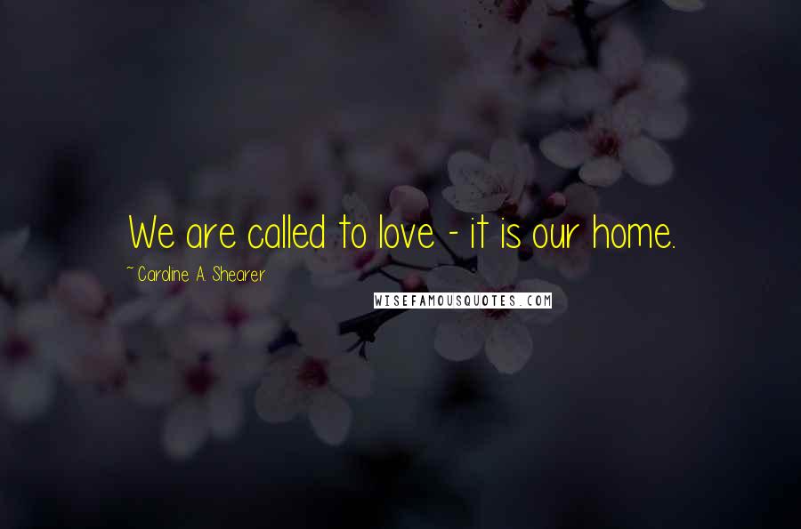 Caroline A. Shearer Quotes: We are called to love - it is our home.