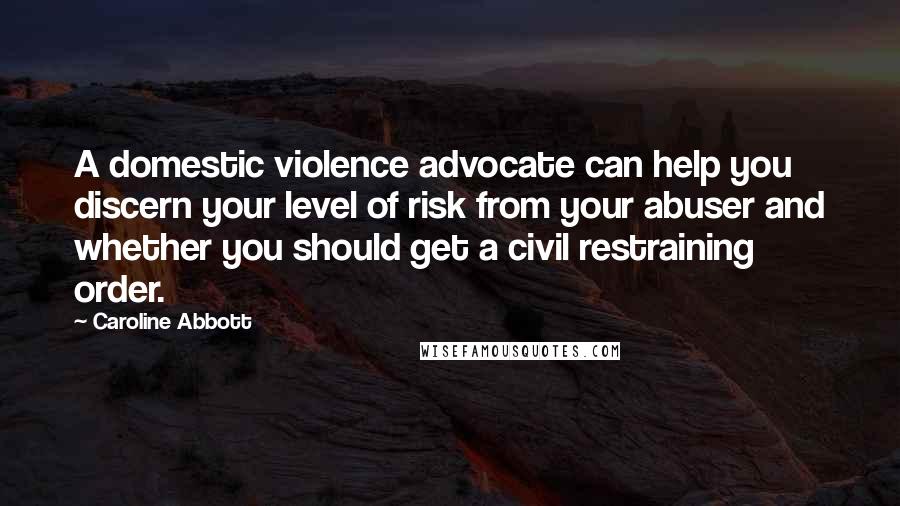 Caroline Abbott Quotes: A domestic violence advocate can help you discern your level of risk from your abuser and whether you should get a civil restraining order.